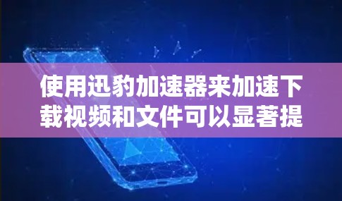 使用迅豹加速器来加速下载视频和文件可以显著提高下载效率和系统性能,以下是使用迅豹加速器的步骤和注意事项 使用迅豹加速器来加速下载视频和文件可以显著提高下载效率和系统性能,以下是使用迅豹加速器的步骤和注意事项