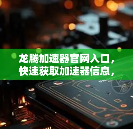 龙腾加速器官网入口,快速获取加速器信息,助力技术发展 龙腾加速器官网入口,快速获取加速器信息,助力技术发展