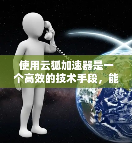 使用云狐加速器是一个高效的技术手段,能够帮助你在互联网上获取更快的速度和更好的体验。以下是使用云狐加速器的详细步骤 使用云狐加速器是一个高效的技术手段,能够帮助你在互联网上获取更快的速度和更好的体验。以下是使用云狐加速器的详细步骤