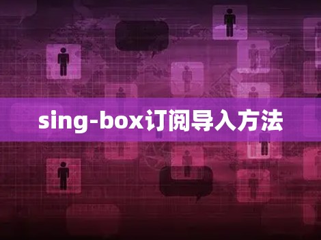 sing-box订阅导入方法 sing-box订阅导入方法