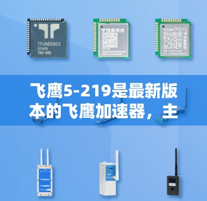 飞鹰5-219是最新版本的飞鹰加速器,主要用于加速飞行器。它由飞鹰公司开发,旨在提高飞行器速度和飞行高度。以下是关于飞鹰5-219的一些关键信息 飞鹰5-219是最新版本的飞鹰加速器,主要用于加速飞行器。它由飞鹰公司开发,旨在提高飞行器速度和飞行高度。以下是关于飞鹰5-219的一些关键信息