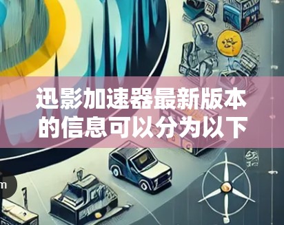 迅影加速器最新版本的信息可以分为以下几个部分 迅影加速器最新版本的信息可以分为以下几个部分
