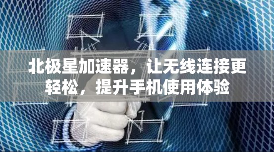 北极星加速器,让无线连接更轻松,提升手机使用体验 北极星加速器,让无线连接更轻松,提升手机使用体验