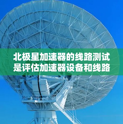 北极星加速器的线路测试是评估加速器设备和线路性能的关键步骤,旨在确保设备的稳定性和可靠性。以下是北极星加速器线路测试的主要内容和步骤 北极星加速器的线路测试是评估加速器设备和线路性能的关键步骤,旨在确保设备的稳定性和可靠性。以下是北极星加速器线路测试的主要内容和步骤
