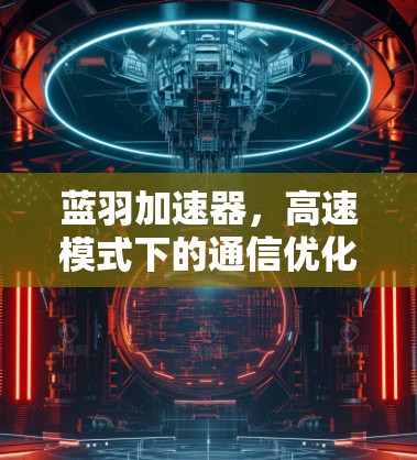 蓝羽加速器,高速模式下的通信优化与创新 蓝羽加速器,高速模式下的通信优化与创新