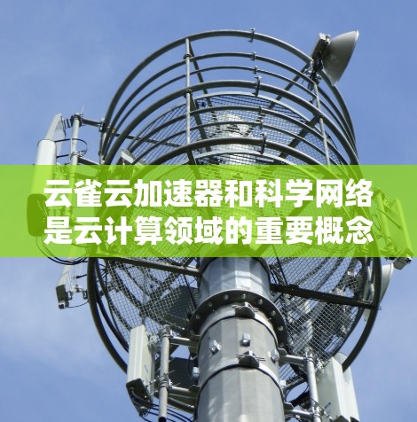 云雀云加速器和科学网络是云计算领域的重要概念,它们各自在优化计算和科学计算方面有不同的贡献和应用。以下是对这两个概念的详细分析 云雀云加速器和科学网络是云计算领域的重要概念,它们各自在优化计算和科学计算方面有不同的贡献和应用。以下是对这两个概念的详细分析