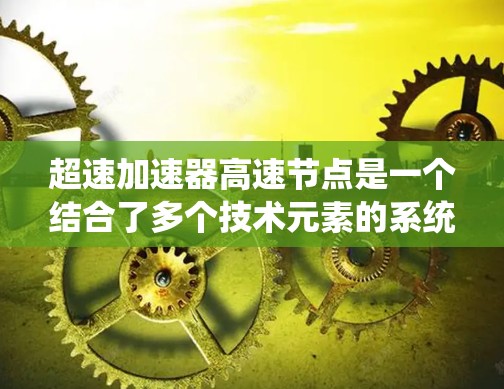 超速加速器高速节点是一个结合了多个技术元素的系统,旨在提高车辆在高速行驶中的加速效率和安全性。以下是对该技术的详细分析和理解 超速加速器高速节点是一个结合了多个技术元素的系统,旨在提高车辆在高速行驶中的加速效率和安全性。以下是对该技术的详细分析和理解