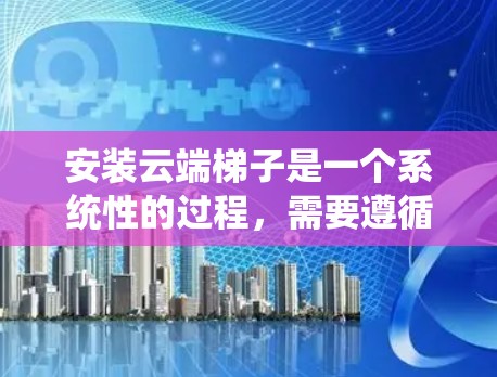 安装云端梯子是一个系统性的过程,需要遵循正确的步骤以确保设备正常运行。以下是详细的步骤指南 安装云端梯子是一个系统性的过程,需要遵循正确的步骤以确保设备正常运行。以下是详细的步骤指南