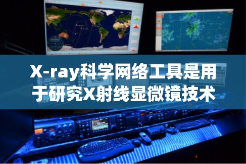 X-ray科学网络工具是用于研究X射线显微镜技术的网络资源和平台,旨在帮助研究人员、学生和教育者进行实验设计、数据处理和分析。以下是一些主要的X-ray科学网络工具及其特点 X-ray科学网络工具是用于研究X射线显微镜技术的网络资源和平台,旨在帮助研究人员、学生和教育者进行实验设计、数据处理和分析。以下是一些主要的X-ray科学网络工具及其特点
