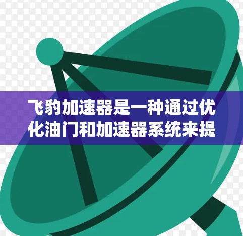 飞豹加速器是一种通过优化油门和加速器系统来提升车辆加速性能的装置,常用于跑车等高性能车辆。以下是对其高速线路的知识点总结 飞豹加速器是一种通过优化油门和加速器系统来提升车辆加速性能的装置,常用于跑车等高性能车辆。以下是对其高速线路的知识点总结