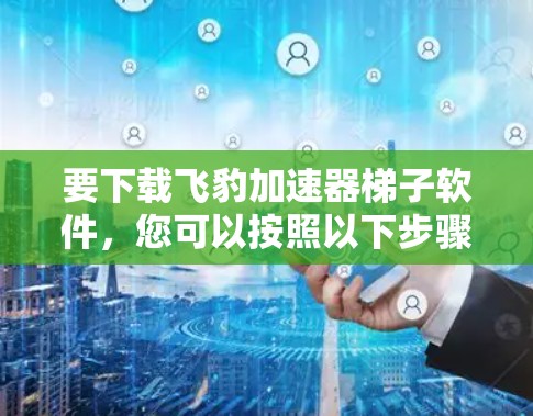 要下载飞豹加速器梯子软件,您可以按照以下步骤进行操作 要下载飞豹加速器梯子软件,您可以按照以下步骤进行操作