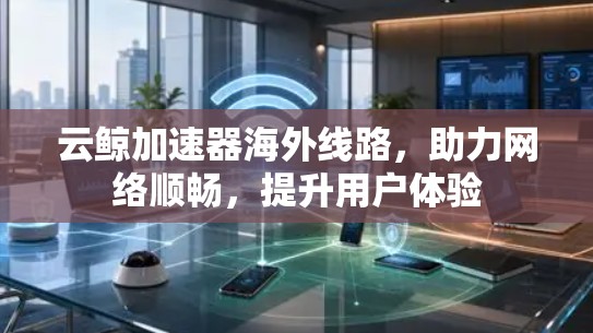 云鲸加速器海外线路，助力网络顺畅，提升用户体验