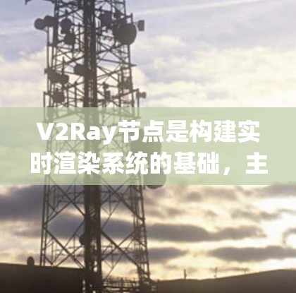 V2Ray节点是构建实时渲染系统的基础，主要用于创建场景中的主体、环境和光线等关键元素。以下是V2Ray节点的详细介绍