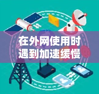 在外网使用时遇到加速缓慢或延迟的问题,可以考虑以下几种解决方案 在外网使用时遇到加速缓慢或延迟的问题,可以考虑以下几种解决方案