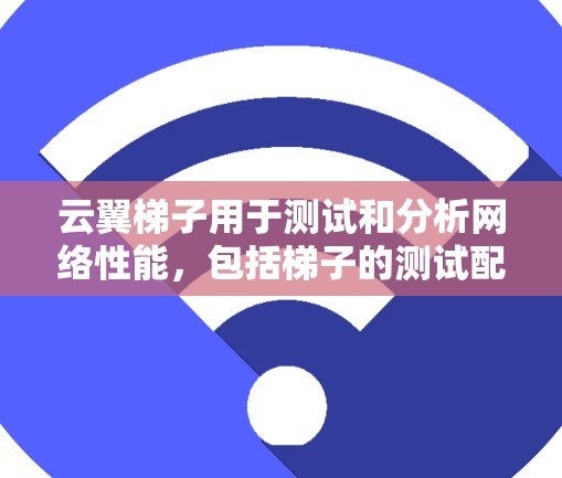 云翼梯子用于测试和分析网络性能，包括梯子的测试配置和分析功能。以下是使用云翼梯子进行网络测试和分析的一般步骤和方法