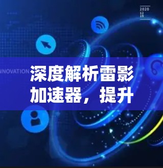 深度解析雷影加速器,提升数据传输效率的创新解决方案 深度解析雷影加速器,提升数据传输效率的创新解决方案