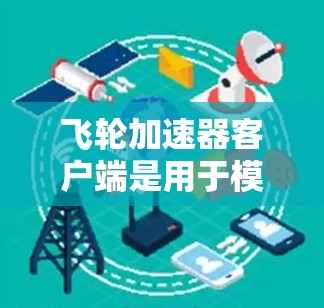 飞轮加速器客户端是用于模拟和加速飞行器运行的设备，主要功能包括飞行模型加速、物理模拟和控制。以下是对其的详细分析