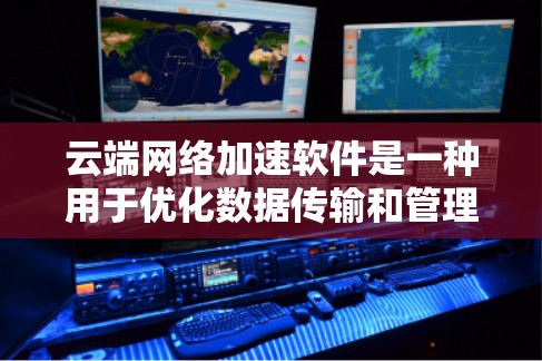 云端网络加速软件是一种用于优化数据传输和管理的软件，主要有以下功能