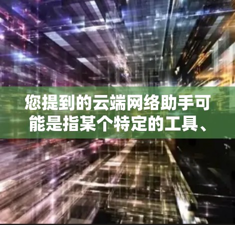 您提到的云端网络助手可能是指某个特定的工具、服务或概念。以下是一些可能的解释