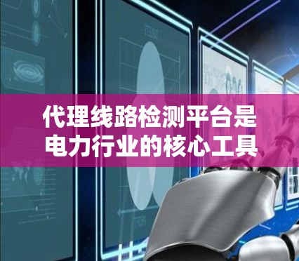 代理线路检测平台是电力行业的核心工具,旨在帮助用户实时监测和分析电力线路的状态。以下是关于这些平台的详细总结 代理线路检测平台是电力行业的核心工具,旨在帮助用户实时监测和分析电力线路的状态。以下是关于这些平台的详细总结
