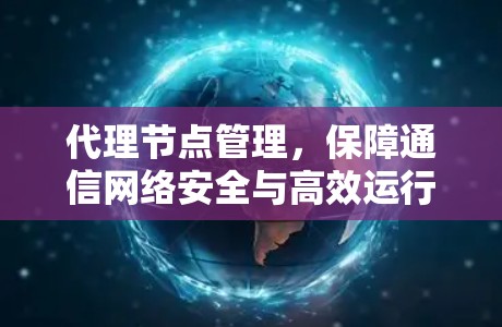 代理节点管理，保障通信网络安全与高效运行的关键