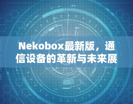 Nekobox最新版,通信设备的革新与未来展望 Nekobox最新版,通信设备的革新与未来展望