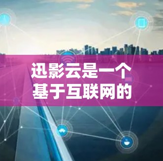 迅影云是一个基于互联网的云服务平台，提供多种资源下载和使用功能，包括迅、迅视频、迅视频云等。如果你需要迅影云加速器下载，通常可以通过以下几种方式获取