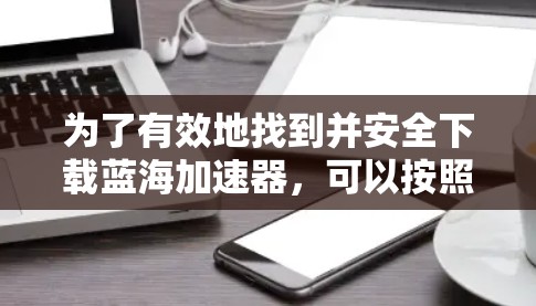 为了有效地找到并安全下载蓝海加速器，可以按照以下步骤进行