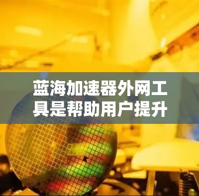 蓝海加速器外网工具是帮助用户提升网页速度并减少延迟的工具，适用于多个平台和浏览器。以下是该工具的主要特点和功能
