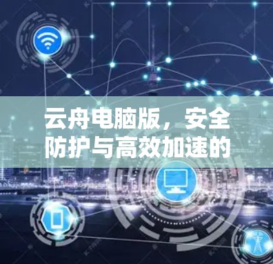 云舟电脑版，安全防护与高效加速的完美结合