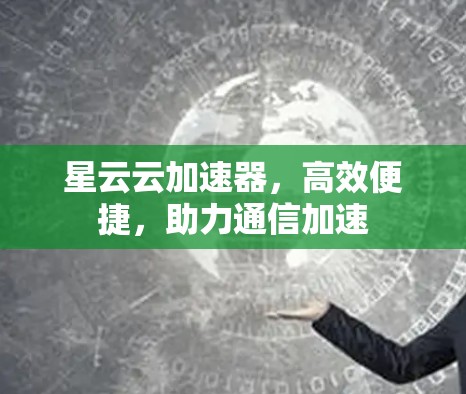 星云云加速器，高效便捷，助力通信加速