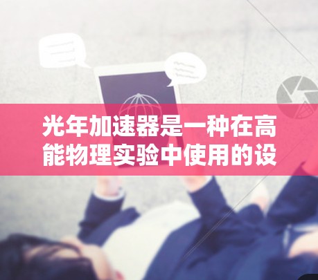 光年加速器是一种在高能物理实验中使用的设备，旨在加速粒子到极高的动能。以下是对光年加速器的详细分析