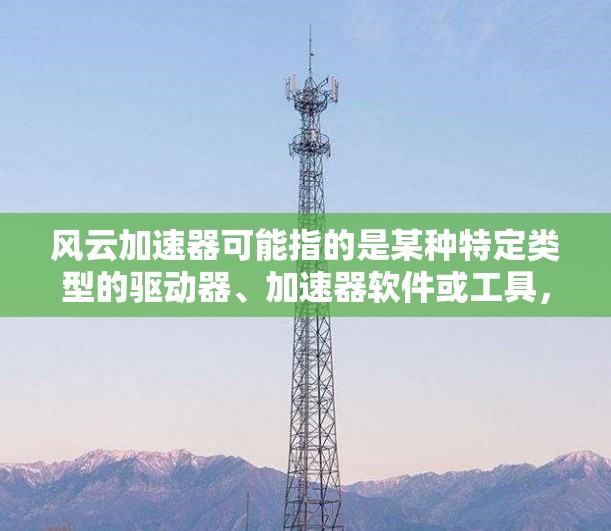 风云加速器可能指的是某种特定类型的驱动器、加速器软件或工具，具体含义可能因平台和版本而异。如果您是寻找特定驱动器或加速软件，建议您直接访问相关软件官网或应用商店下载，以获取准确信息
