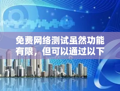 免费网络测试虽然功能有限，但可以通过以下步骤逐步解决问题