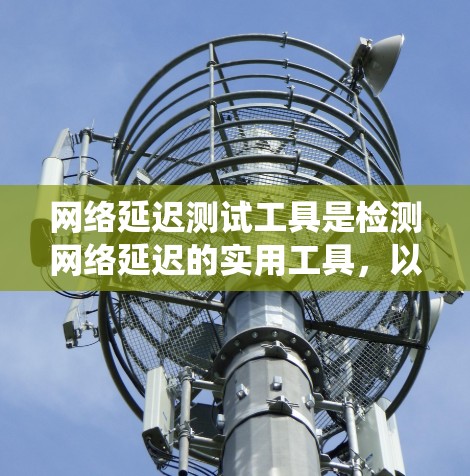 网络延迟测试工具是检测网络延迟的实用工具，以下是对这些工具的系统性分析和总结