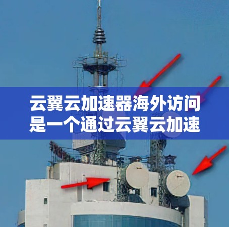 云翼云加速器海外访问是一个通过云翼云加速器进行网络海外访问的解决方案,旨在提升云应用的性能和用户体验。以下是关于该主题的详细总结 云翼云加速器海外访问是一个通过云翼云加速器进行网络海外访问的解决方案,旨在提升云应用的性能和用户体验。以下是关于该主题的详细总结