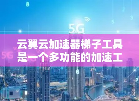 云翼云加速器梯子工具是一个多功能的加速工具，帮助开发者提升服务器性能。以下是基于梯子工具结构和功能的详细指南