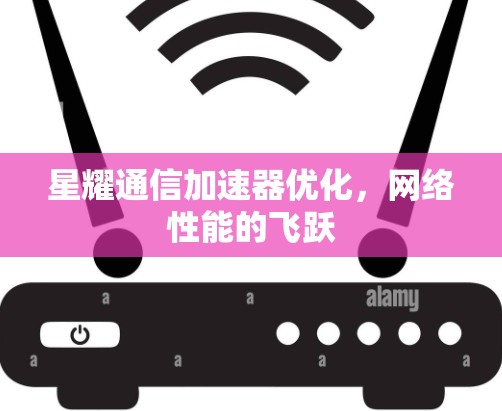 星耀通信加速器优化，网络性能的飞跃