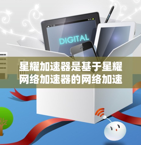 星耀加速器是基于星耀网络加速器的网络加速应用，主要用于提升网络流量的使用效率。它通常包括以下几个主要部分
