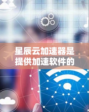 星辰云加速器是提供加速软件的工具，通常支持多种加速方式，如云加速、本地加速等。以下是一些使用星辰云加速器的步骤，特别是针对手机应用的安装和配置方法
