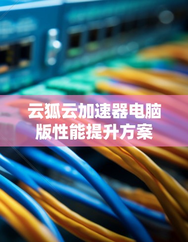 云狐云加速器电脑版性能提升方案