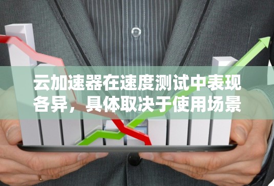 云加速器在速度测试中表现各异，具体取决于使用场景。以下是根据测试结果总结的分析