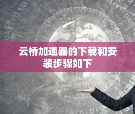 云桥加速器的下载和安装步骤如下