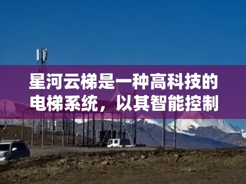 星河云梯是一种高科技的电梯系统，以其智能控制、超声波技术、可编程运行和多层运行等独特功能而受到关注。以下是对星河云梯功能和特点的详细总结