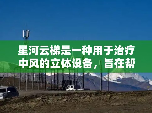 星河云梯是一种用于治疗中风的立体设备,旨在帮助患者通过缓慢的、逐步的移动来减少肌肉紧张和拉伤。以下是对星河云梯使用方法的详细指南 星河云梯是一种用于治疗中风的立体设备,旨在帮助患者通过缓慢的、逐步的移动来减少肌肉紧张和拉伤。以下是对星河云梯使用方法的详细指南