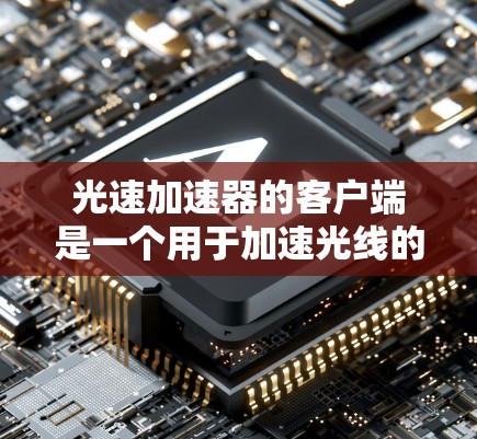 光速加速器的客户端是一个用于加速光线的物理实验设备,主要功能包括加速光线、测量光线路径、时间和能量等数据。以下是关于这个客户端的详细说明 光速加速器的客户端是一个用于加速光线的物理实验设备,主要功能包括加速光线、测量光线路径、时间和能量等数据。以下是关于这个客户端的详细说明