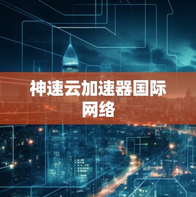 神速云加速器国际网络 神速云加速器国际网络