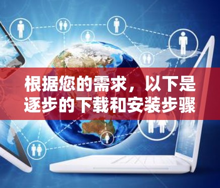 根据您的需求,以下是逐步的下载和安装步骤 根据您的需求,以下是逐步的下载和安装步骤