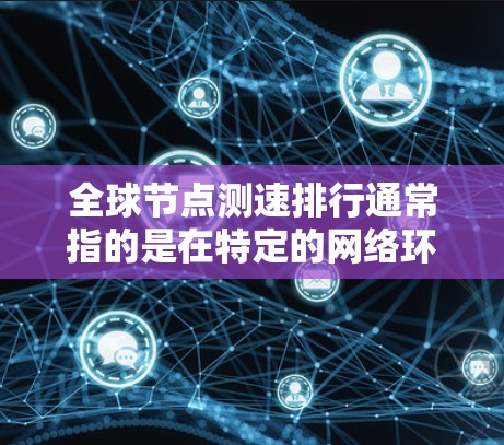 全球节点测速排行通常指的是在特定的网络环境中,对多个节点设备的测速数据进行排序和评估。这通常用于测试网络的带宽能力、性能、延迟等参数。以下是一些常见的全球节点测速排行步骤和方法 全球节点测速排行通常指的是在特定的网络环境中,对多个节点设备的测速数据进行排序和评估。这通常用于测试网络的带宽能力、性能、延迟等参数。以下是一些常见的全球节点测速排行步骤和方法
