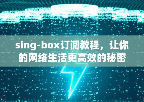 sing-box订阅教程,让你的网络生活更高效的秘密 sing-box订阅教程,让你的网络生活更高效的秘密